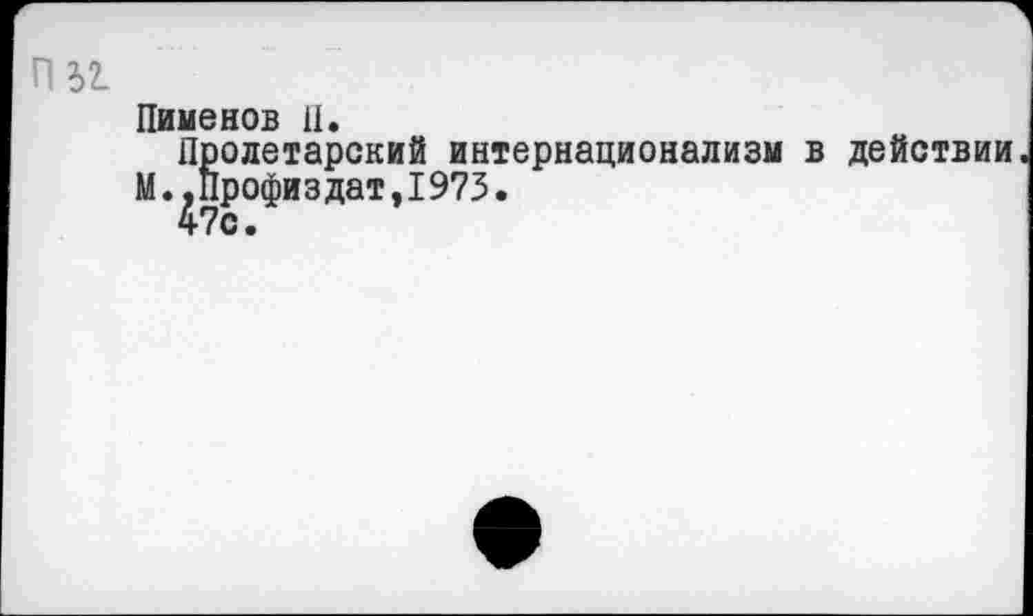 ﻿гш
Пименов II.
Пролетарский интернационализм в действии М.,Профиздат,1973.
47с.